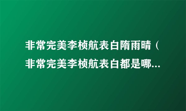 非常完美李桢航表白隋雨晴（非常完美李桢航表白都是哪一期，求具体时间定采纳！！）百科_飞外网