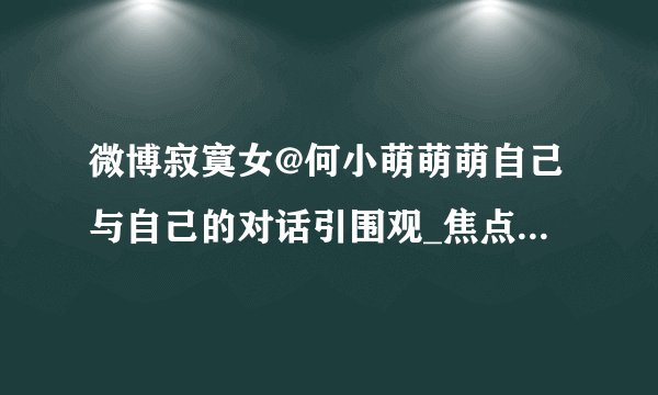 微博寂寞女@何小萌萌萌自己与自己的对话引围观_焦点关注_飞外网