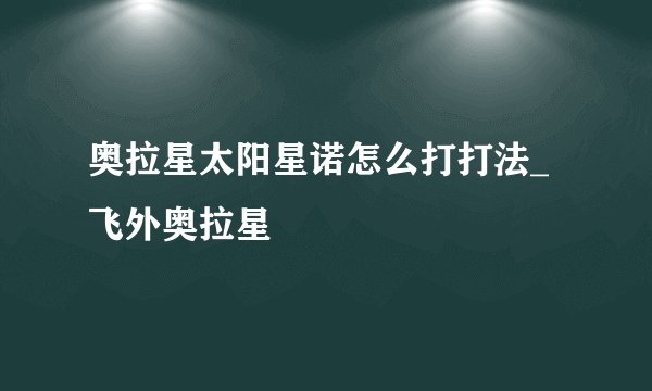 奥拉星太阳星诺怎么打打法_飞外奥拉星