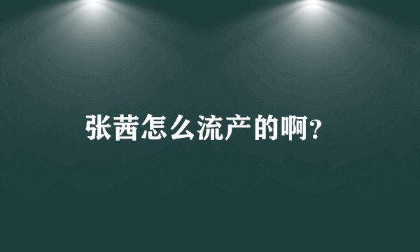 张茜怎么流产的啊？