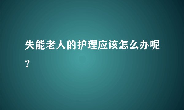 失能老人的护理应该怎么办呢？