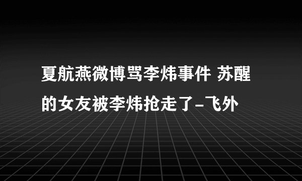 夏航燕微博骂李炜事件 苏醒的女友被李炜抢走了-飞外