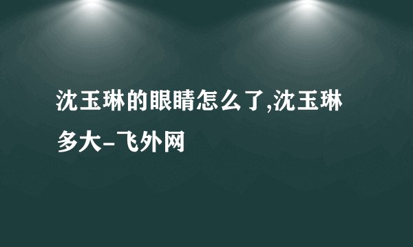 沈玉琳的眼睛怎么了,沈玉琳多大-飞外网