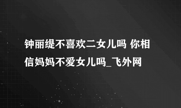 钟丽缇不喜欢二女儿吗 你相信妈妈不爱女儿吗_飞外网