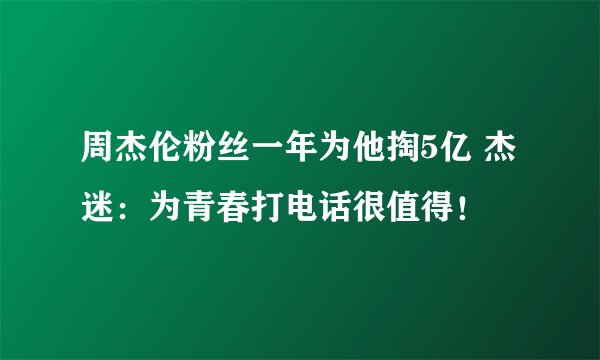 周杰伦粉丝一年为他掏5亿 杰迷：为青春打电话很值得！