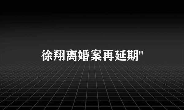 徐翔离婚案再延期