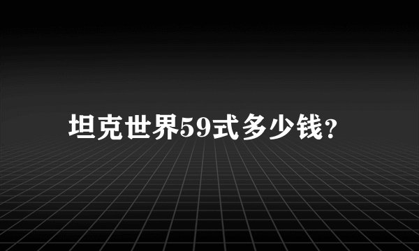 坦克世界59式多少钱？