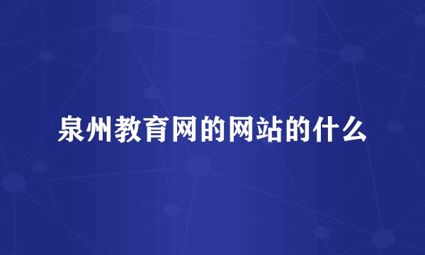泉州教育网的网站的什么