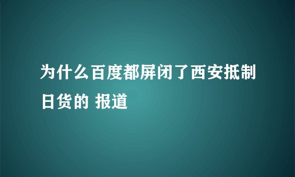 为什么百度都屏闭了西安抵制日货的 报道