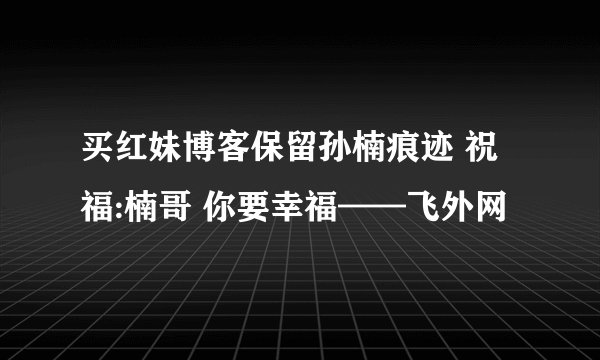买红妹博客保留孙楠痕迹 祝福:楠哥 你要幸福——飞外网