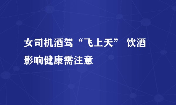 女司机酒驾“飞上天” 饮酒影响健康需注意