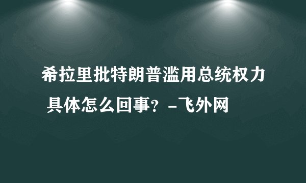 希拉里批特朗普滥用总统权力 具体怎么回事?-飞外网
