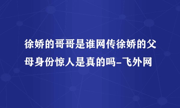 徐娇的哥哥是谁网传徐娇的父母身份惊人是真的吗-飞外网