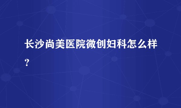长沙尚美医院微创妇科怎么样？