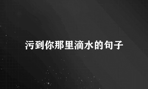 污到你那里滴水的句子