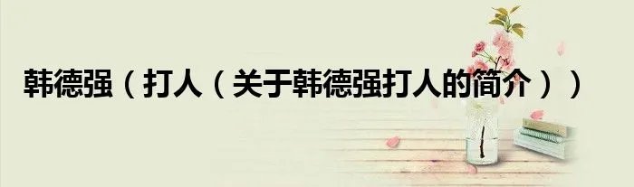 韩德强（打人（关于韩德强打人的简介））