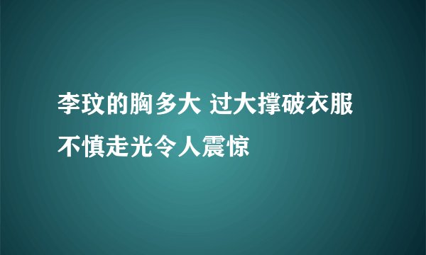 李玟的胸多大 过大撑破衣服不慎走光令人震惊