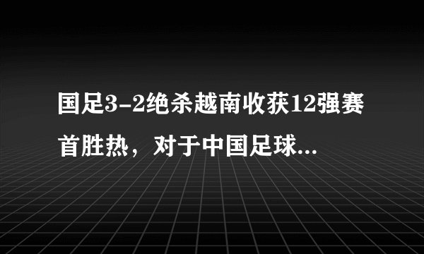 国足3-2绝杀越南收获12强赛首胜热,对于中国足球来说代表了什么?