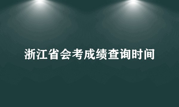浙江省会考成绩查询时间