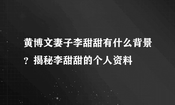 黄博文妻子李甜甜有什么背景？揭秘李甜甜的个人资料
