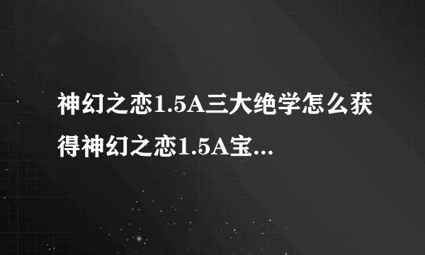 神幻之恋1.5A三大绝学怎么获得神幻之恋1.5A宝箱密码攻略-飞外网