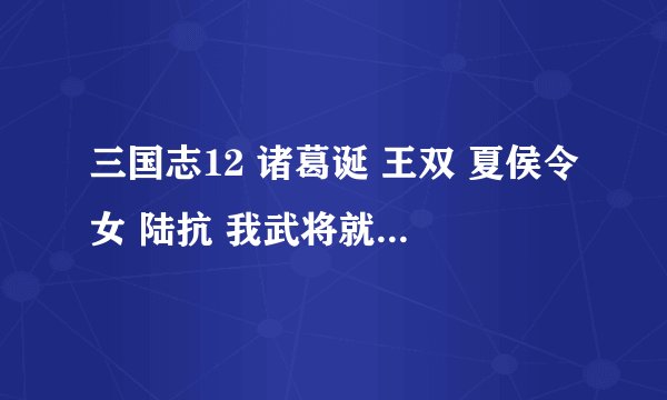 三国志12 诸葛诞 王双 夏侯令女 陆抗 我武将就差这4个没出来了 求高人指点啊~