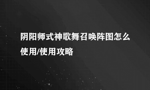 阴阳师式神歌舞召唤阵图怎么使用/使用攻略