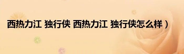 西热力江 独行侠 西热力江 独行侠怎么样）