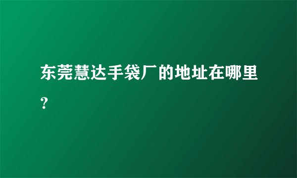 东莞慧达手袋厂的地址在哪里？