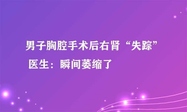 男子胸腔手术后右肾“失踪” 医生：瞬间萎缩了