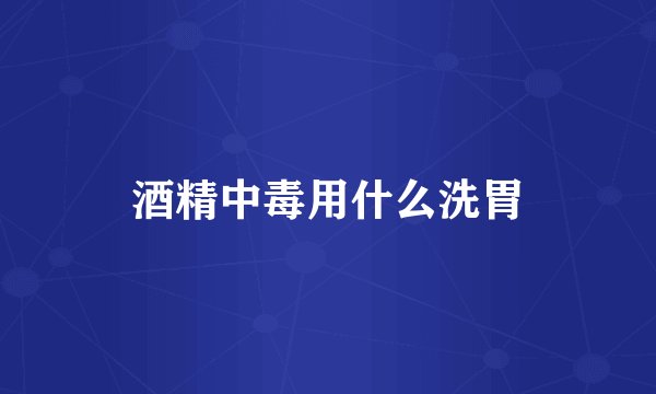 酒精中毒用什么洗胃