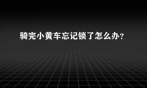 骑完小黄车忘记锁了怎么办？