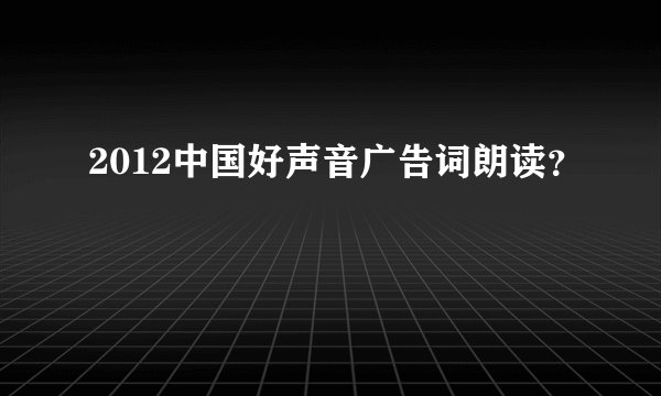 2012中国好声音广告词朗读？