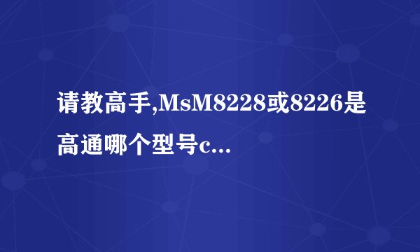 请教高手,MsM8228或8226是高通哪个型号cpu，性能怎样p