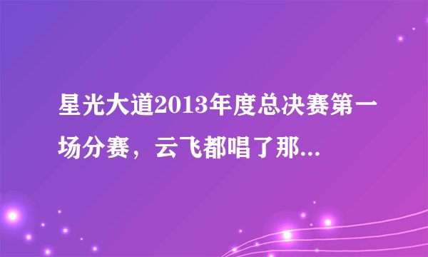星光大道2013年度总决赛第一场分赛，云飞都唱了那几首歌曲？