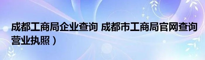 成都工商局企业查询 成都市工商局官网查询营业执照）