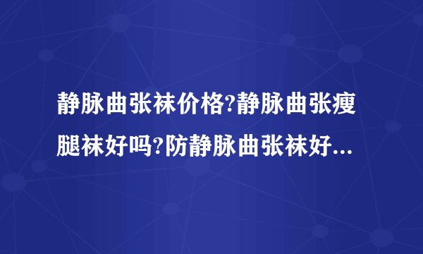 静脉曲张袜价格?静脉曲张瘦腿袜好吗?防静脉曲张袜好...