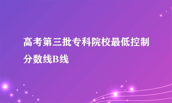 高考第三批专科院校最低控制分数线B线