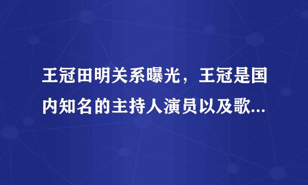 王冠田明关系曝光，王冠是国内知名的主持人演员以及歌手-飞外网
