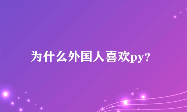 为什么外国人喜欢py?