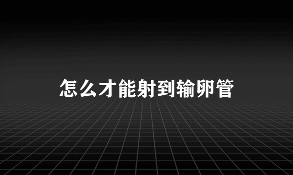 怎么才能射到输卵管