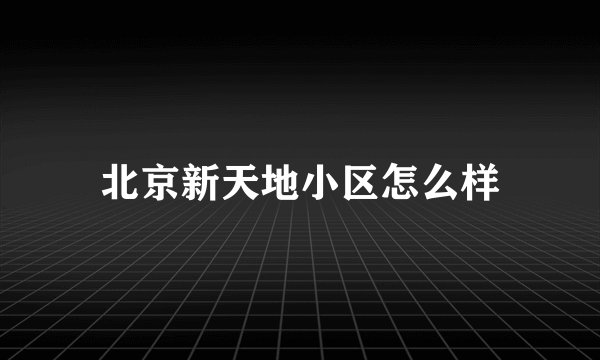 北京新天地小区怎么样