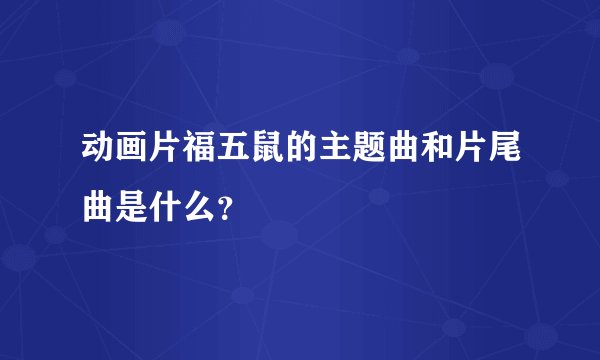 动画片福五鼠的主题曲和片尾曲是什么？