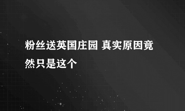 粉丝送英国庄园 真实原因竟然只是这个
