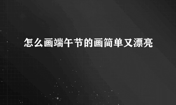 怎么画端午节的画简单又漂亮