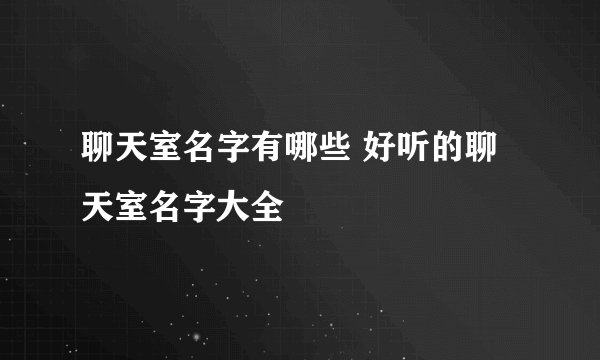 聊天室名字有哪些 好听的聊天室名字大全
