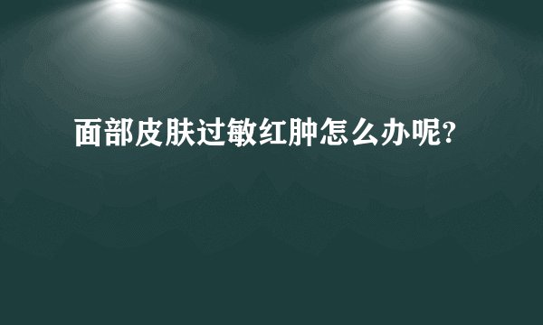 面部皮肤过敏红肿怎么办呢?
