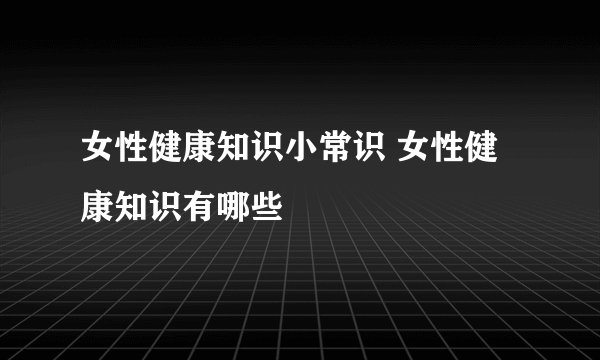 女性健康知识小常识 女性健康知识有哪些