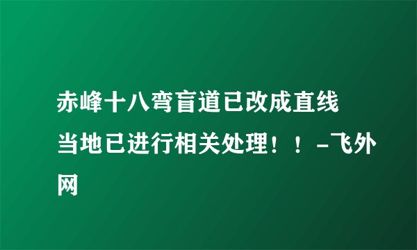 赤峰十八弯盲道已改成直线 当地已进行相关处理!!-飞外网