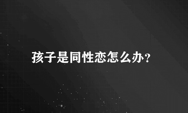 孩子是同性恋怎么办？